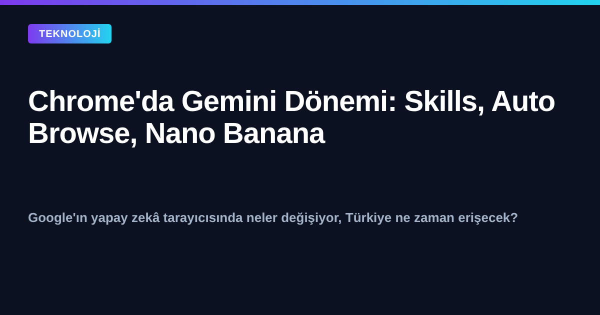 Google Chrome tarayıcısında Gemini yapay zekâ entegrasyonu: Skills, Auto Browse ve Nano Banana özellikleri